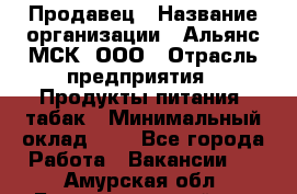 Продавец › Название организации ­ Альянс-МСК, ООО › Отрасль предприятия ­ Продукты питания, табак › Минимальный оклад ­ 1 - Все города Работа » Вакансии   . Амурская обл.,Благовещенский р-н